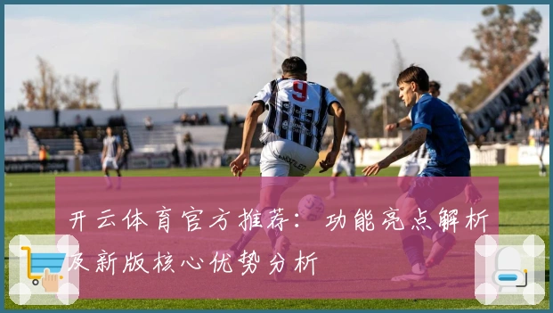 开云体育官方推荐:功能亮点解析及新版核心优势分析