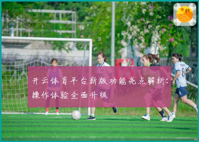 开云体育平台新版功能亮点解析：操作体验全面升级