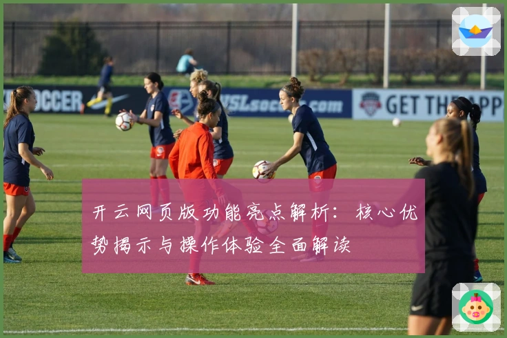 开云网页版功能亮点解析:核心优势揭示与操作体验全面解读