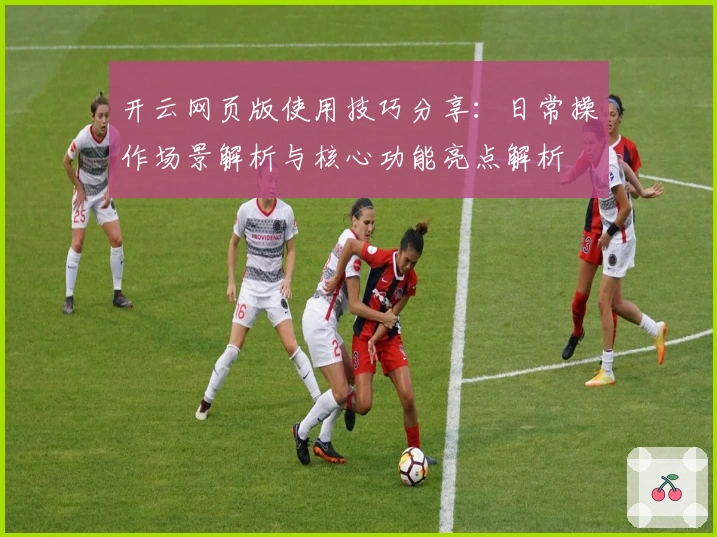 开云网页版使用技巧分享:日常操作场景解析与核心功能亮点解析