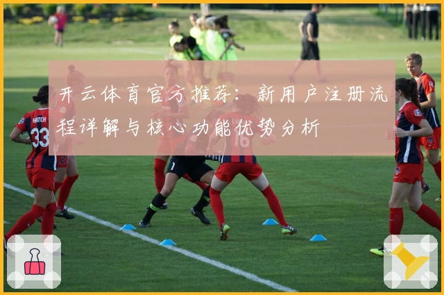 开云体育官方推荐:新用户注册流程详解与核心功能优势分析