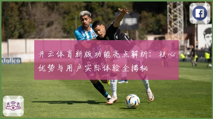 开云体育新版功能亮点解析：核心优势与用户实际体验全揭秘
