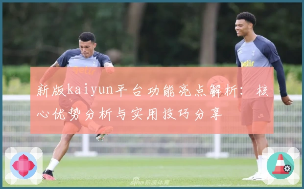新版kaiyun平台功能亮点解析：核心优势分析与实用技巧分享