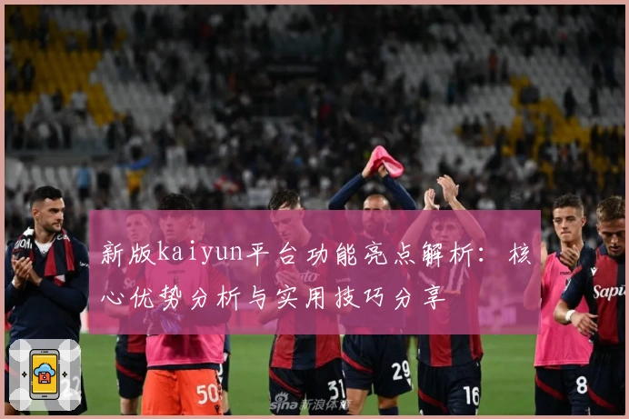 新版kaiyun平台功能亮点解析:核心优势分析与实用技巧分享