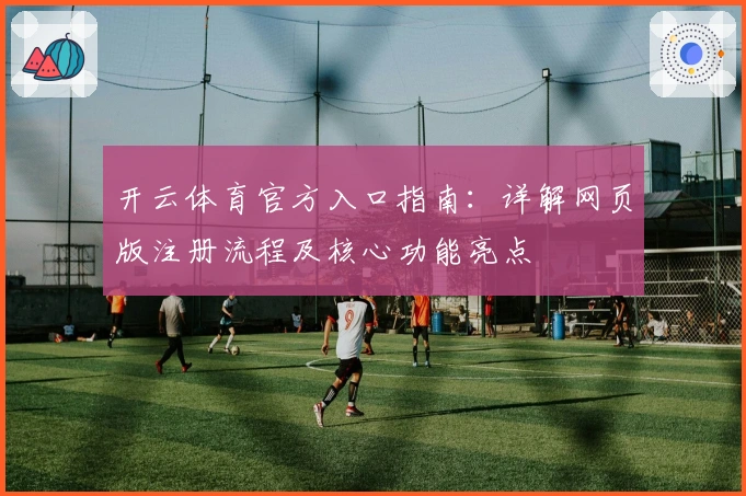 开云体育官方入口指南：详解网页版注册流程及核心功能亮点