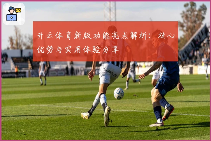开云体育新版功能亮点解析：核心优势与实用体验分享