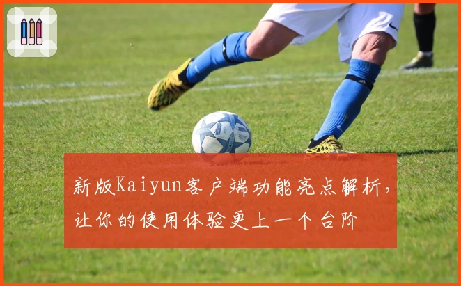 新版Kaiyun客户端功能亮点解析，让你的使用体验更上一个台阶