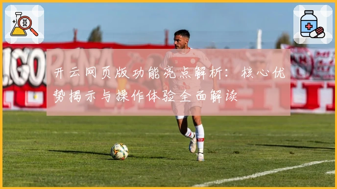 开云网页版功能亮点解析：核心优势揭示与操作体验全面解读