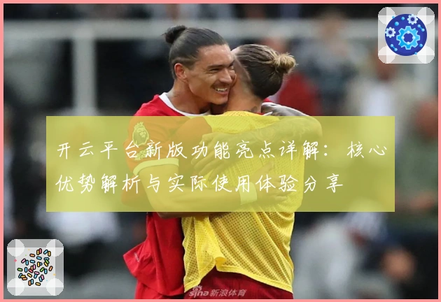 开云平台新版功能亮点详解：核心优势解析与实际使用体验分享