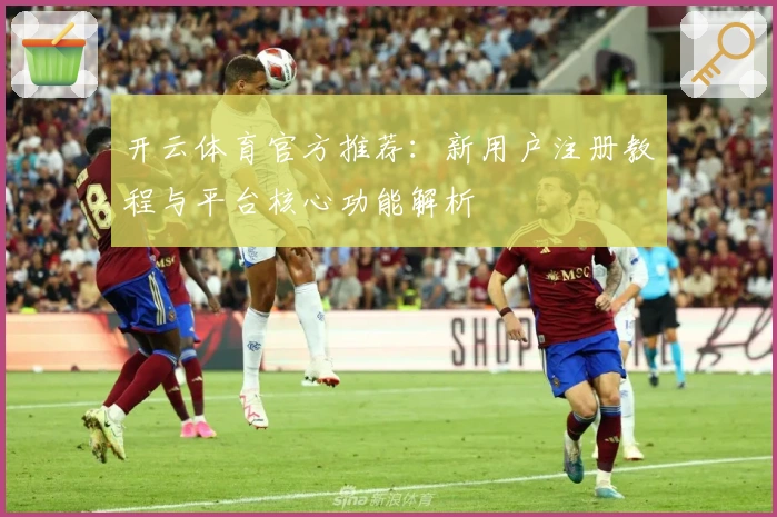 开云体育官方推荐：新用户注册教程与平台核心功能解析